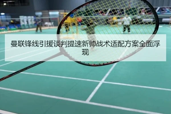 曼联锋线引援谈判提速新帅战术适配方案全面浮现