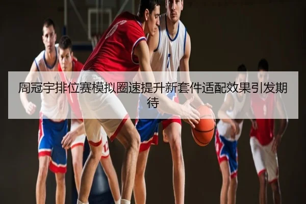 周冠宇排位赛模拟圈速提升新套件适配效果引发期待