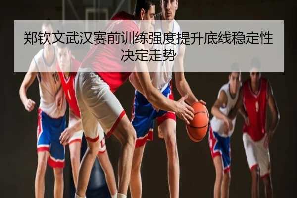 郑钦文武汉赛前训练强度提升底线稳定性决定走势